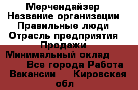 Мерчендайзер › Название организации ­ Правильные люди › Отрасль предприятия ­ Продажи › Минимальный оклад ­ 25 000 - Все города Работа » Вакансии   . Кировская обл.